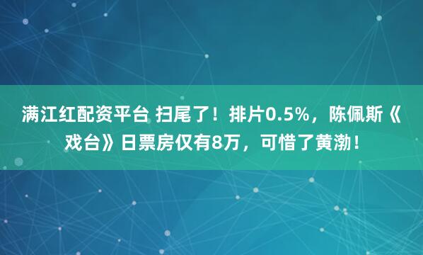 满江红配资平台 扫尾了！排片0.5%，陈佩斯《戏台》日票房仅有8万，可惜了黄渤！