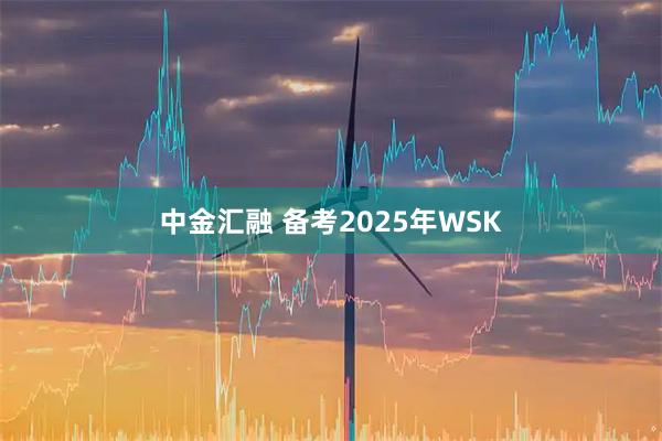 中金汇融 备考2025年WSK