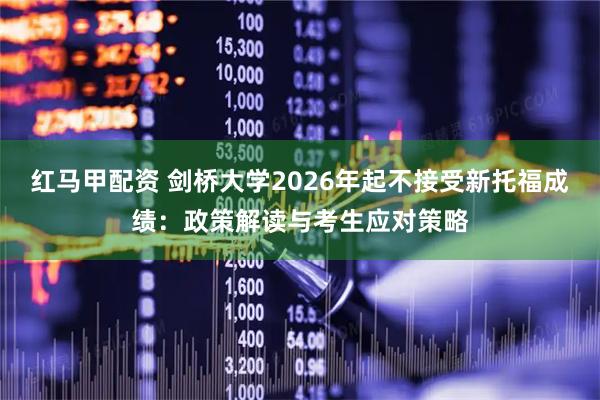 红马甲配资 剑桥大学2026年起不接受新托福成绩:政策解读与考生应对策略