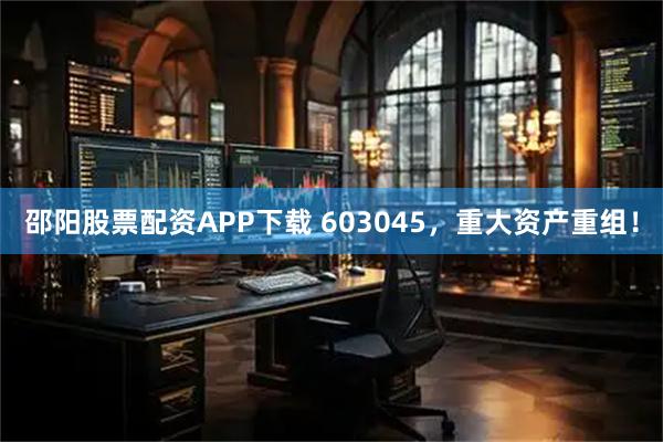 邵阳股票配资APP下载 603045，重大资产重组！