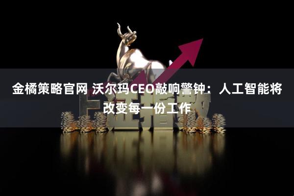 金橘策略官网 沃尔玛CEO敲响警钟：人工智能将改变每一份工作