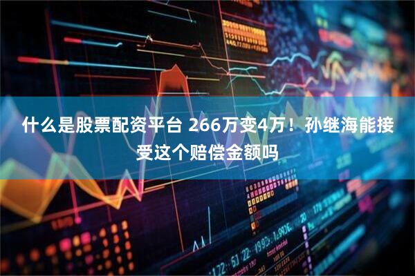 什么是股票配资平台 266万变4万！孙继海能接受这个赔偿金额吗