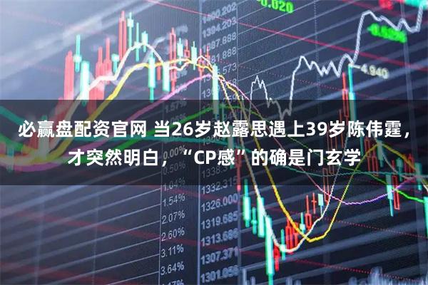 必赢盘配资官网 当26岁赵露思遇上39岁陈伟霆，才突然明白，“CP感”的确是门玄学
