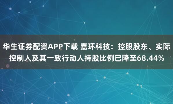 华生证券配资APP下载 嘉环科技:控股股东、实际控制人及其一致行动人持股比例已降至68.44%