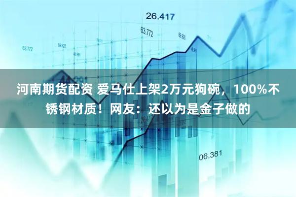 河南期货配资 爱马仕上架2万元狗碗，100%不锈钢材质！网友：还以为是金子做的