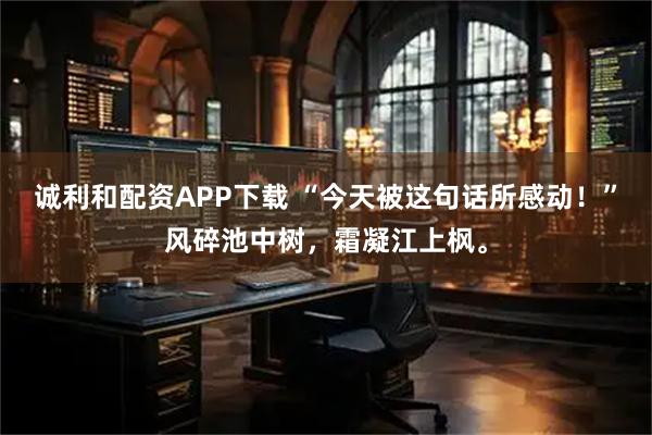 诚利和配资APP下载 “今天被这句话所感动!”风碎池中树,霜凝江上枫。