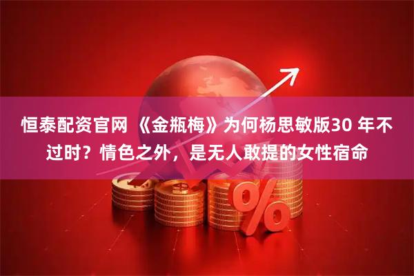 恒泰配资官网 《金瓶梅》为何杨思敏版30 年不过时？情色之外，是无人敢提的女性宿命