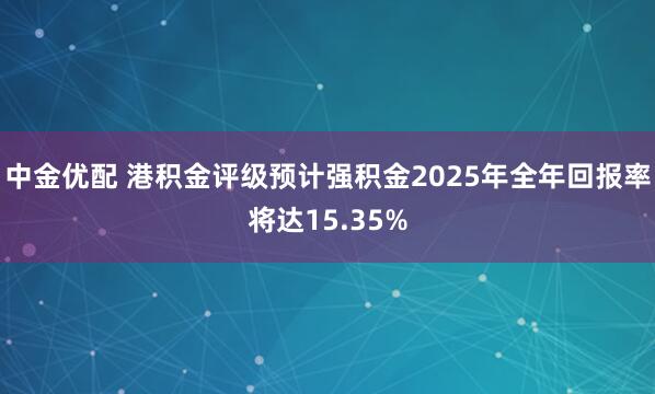 中金优配 港积金评级预计强积金2025年全年回报率将达15.35%