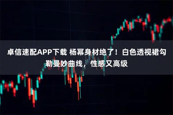 卓信速配APP下载 杨幂身材绝了！白色透视裙勾勒曼妙曲线，性感又高级