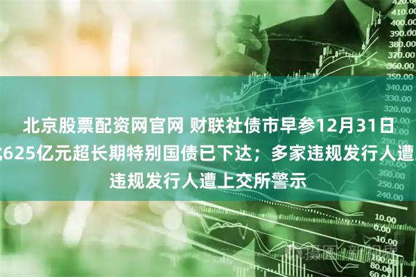 北京股票配资网官网 财联社债市早参12月31日｜明年首批625亿元超长期特别国债已下达；多家违规发行人遭上交所警示