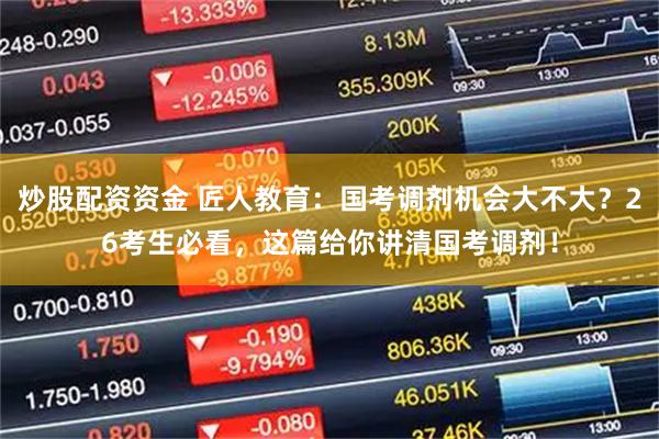 炒股配资资金 匠人教育：国考调剂机会大不大？26考生必看，这篇给你讲清国考调剂！