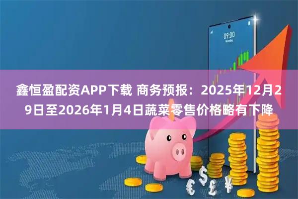 鑫恒盈配资APP下载 商务预报：2025年12月29日至2026年1月4日蔬菜零售价格略有下降