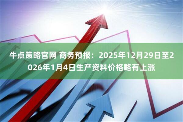 牛点策略官网 商务预报：2025年12月29日至2026年1月4日生产资料价格略有上涨
