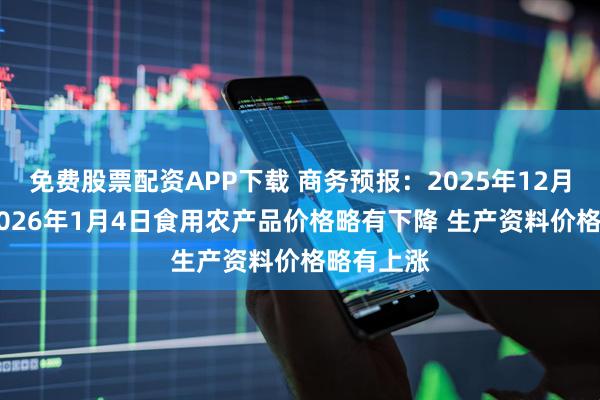 免费股票配资APP下载 商务预报：2025年12月29日至2026年1月4日食用农产品价格略有下降 生产资料价格略有上涨
