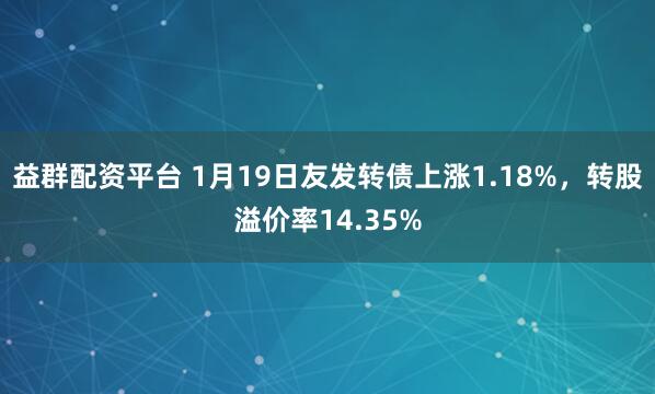 益群配资平台 1月19日友发转债上涨1.18%，转股溢价率14.35%