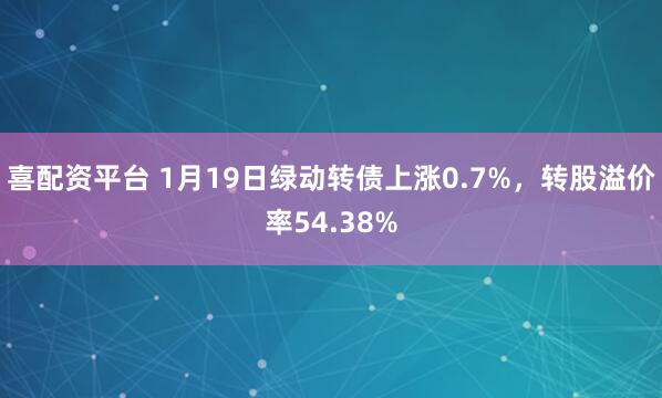 喜配资平台 1月19日绿动转债上涨0.7%，转股溢价率54.38%