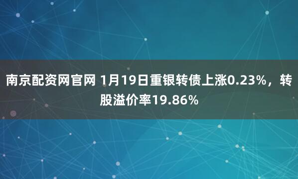 南京配资网官网 1月19日重银转债上涨0.23%，转股溢价率19.86%