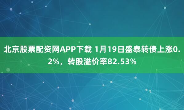 北京股票配资网APP下载 1月19日盛泰转债上涨0.2%，转股溢价率82.53%