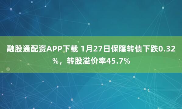 融股通配资APP下载 1月27日保隆转债下跌0.32%，转股溢价率45.7%