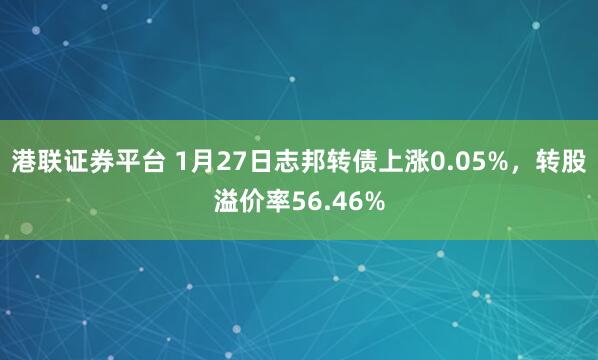 港联证券平台 1月27日志邦转债上涨0.05%，转股溢价率56.46%