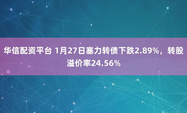 华信配资平台 1月27日塞力转债下跌2.89%，转股溢价率24.56%