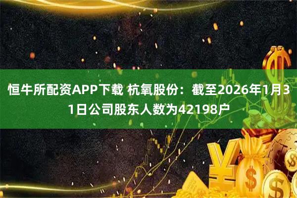 恒牛所配资APP下载 杭氧股份：截至2026年1月31日公司股东人数为42198户
