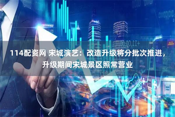 114配资网 宋城演艺：改造升级将分批次推进，升级期间宋城景区照常营业