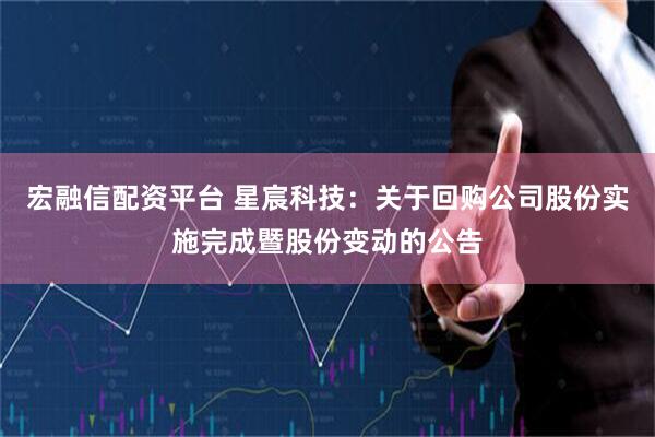 宏融信配资平台 星宸科技：关于回购公司股份实施完成暨股份变动的公告