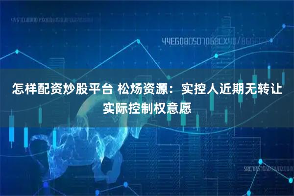 怎样配资炒股平台 松炀资源：实控人近期无转让实际控制权意愿