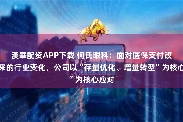 漢崋配资APP下载 何氏眼科:面对医保支付改革带来的行业变化,公司以“存量优化、增量转型”为核心应对