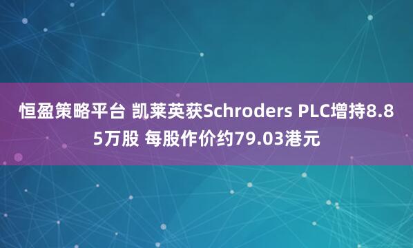 恒盈策略平台 凯莱英获Schroders PLC增持8.85万股 每股作价约79.03港元