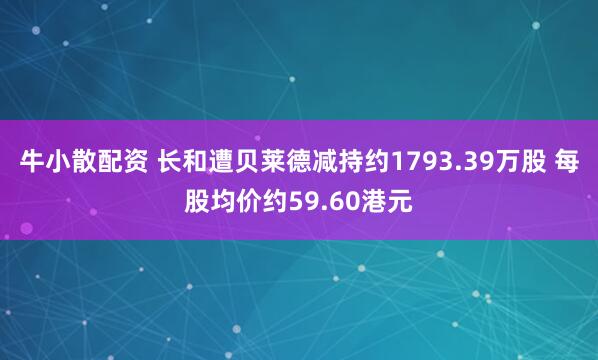 牛小散配资 长和遭贝莱德减持约1793.39万股 每股均价约59.60港元