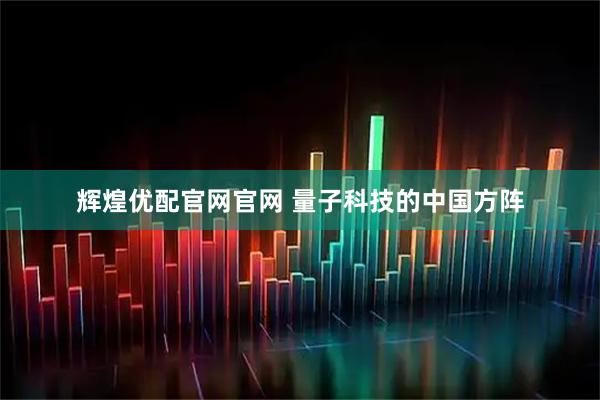 辉煌优配官网官网 量子科技的中国方阵