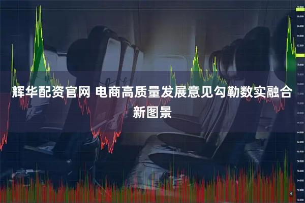 辉华配资官网 电商高质量发展意见勾勒数实融合新图景