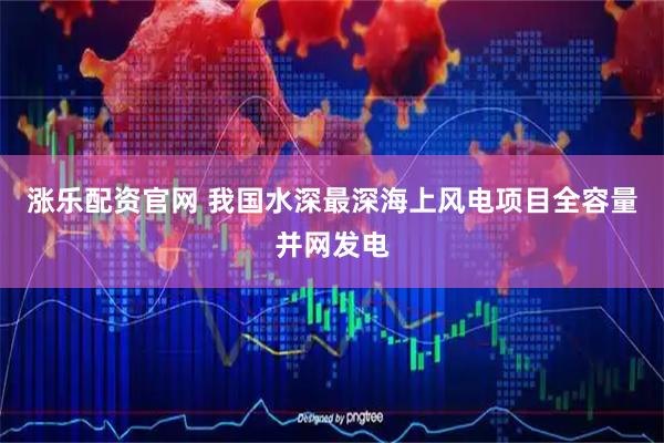 涨乐配资官网 我国水深最深海上风电项目全容量并网发电