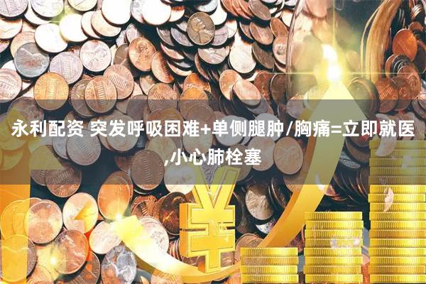 永利配资 突发呼吸困难+单侧腿肿/胸痛=立即就医,小心肺栓塞