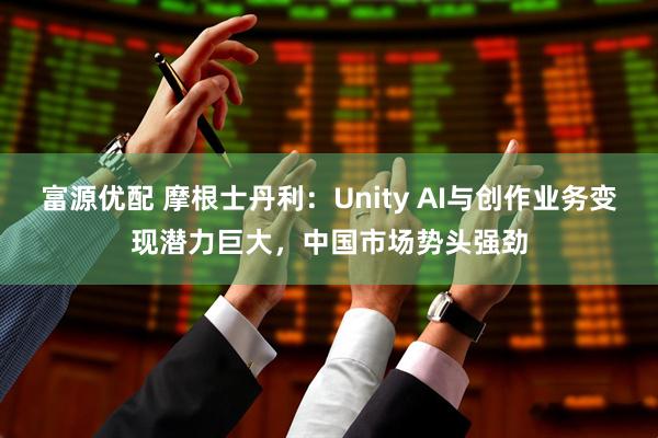 富源优配 摩根士丹利：Unity AI与创作业务变现潜力巨大，中国市场势头强劲