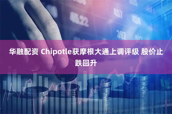 华融配资 Chipotle获摩根大通上调评级 股价止跌回升