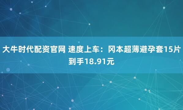 大牛时代配资官网 速度上车：冈本超薄避孕套15片到手18.91元