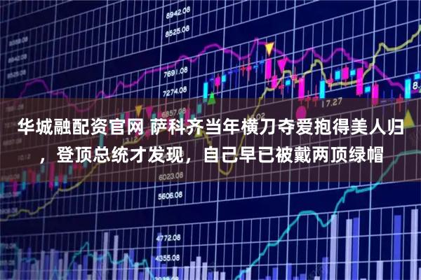 华城融配资官网 萨科齐当年横刀夺爱抱得美人归，登顶总统才发现，自己早已被戴两顶绿帽