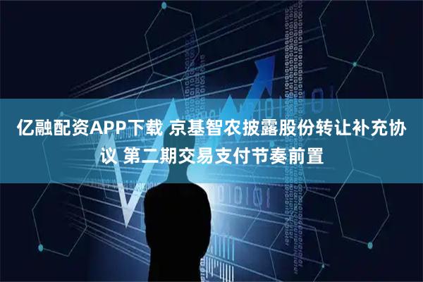 亿融配资APP下载 京基智农披露股份转让补充协议 第二期交易支付节奏前置
