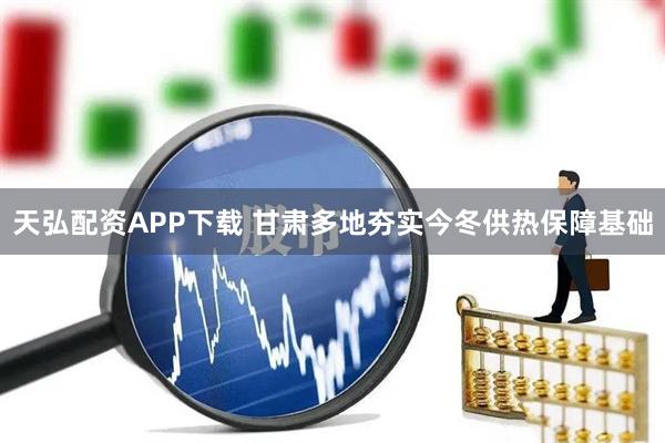 天弘配资APP下载 甘肃多地夯实今冬供热保障基础